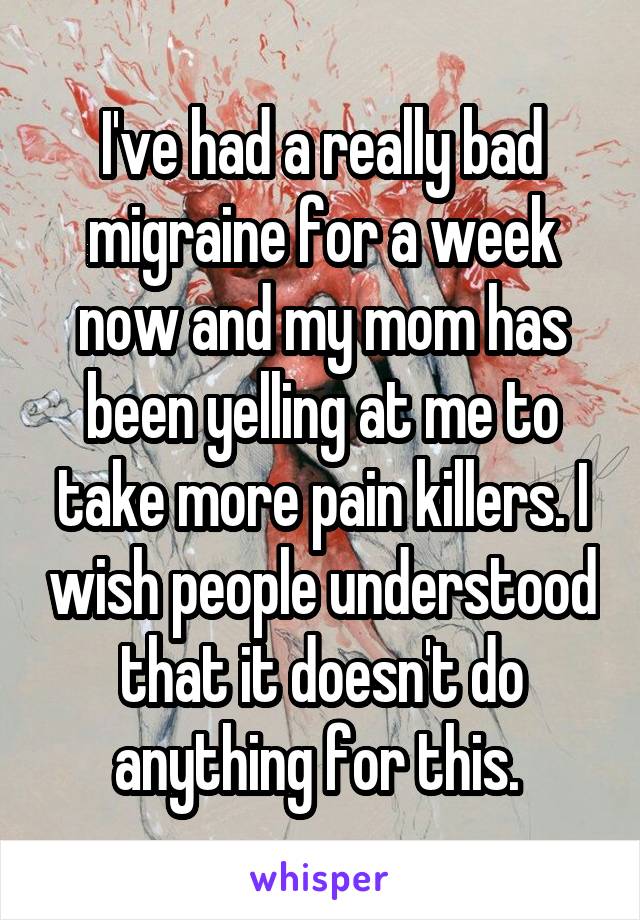 I've had a really bad migraine for a week now and my mom has been yelling at me to take more pain killers. I wish people understood that it doesn't do anything for this. 