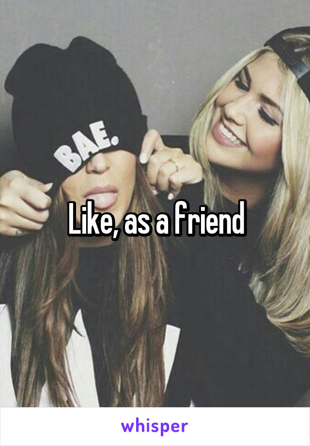 Like, as a friend