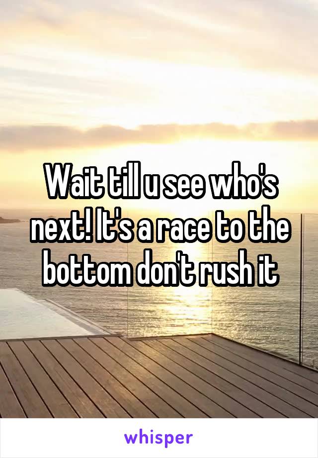 Wait till u see who's next! It's a race to the bottom don't rush it