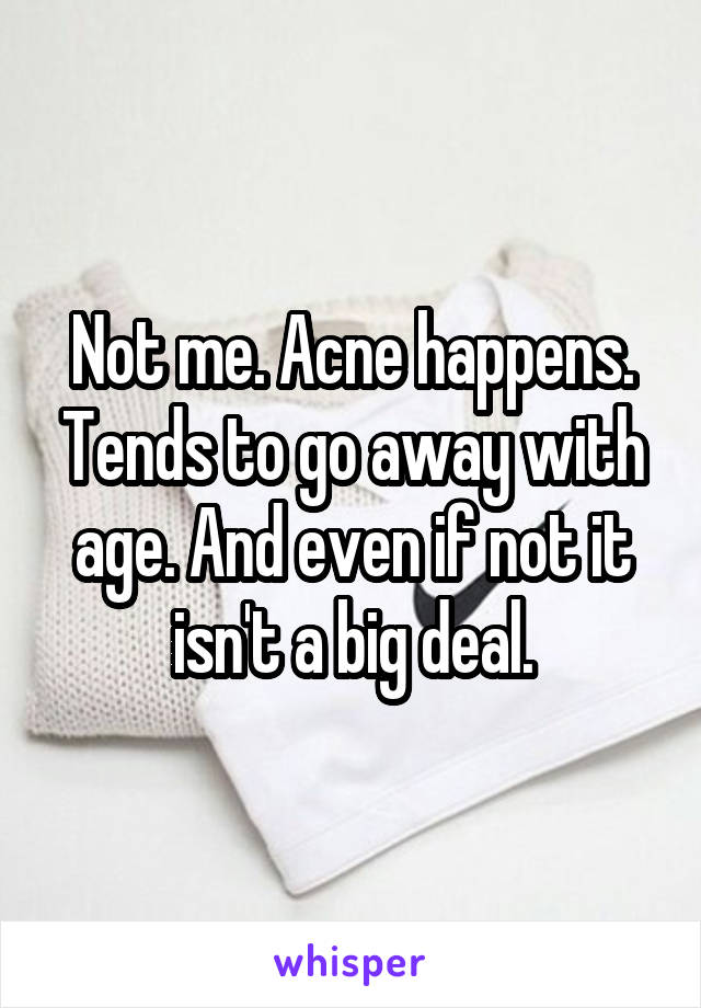 Not me. Acne happens. Tends to go away with age. And even if not it isn't a big deal.