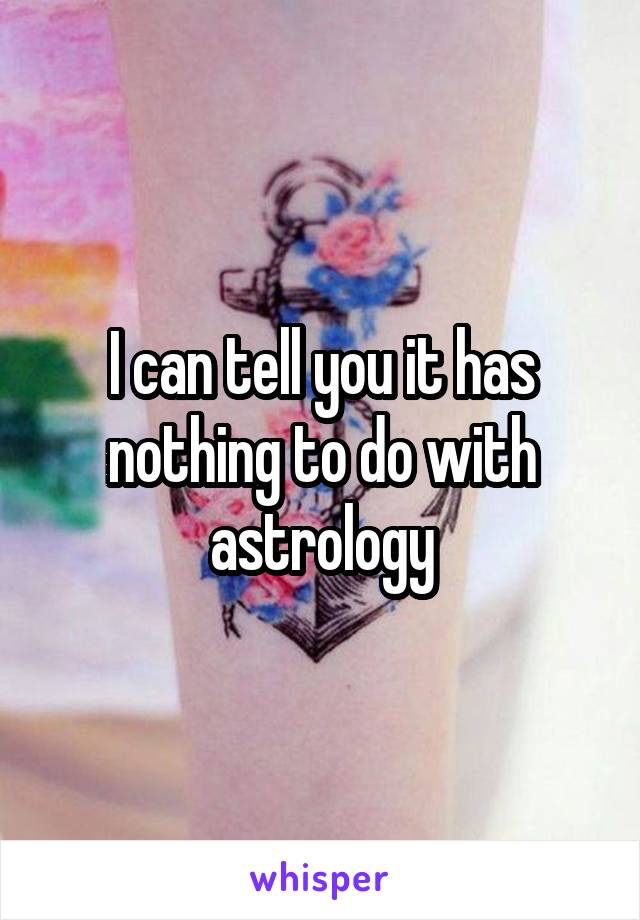 I can tell you it has nothing to do with astrology