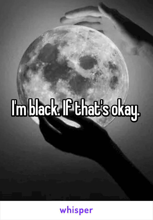 I'm black. If that's okay. 