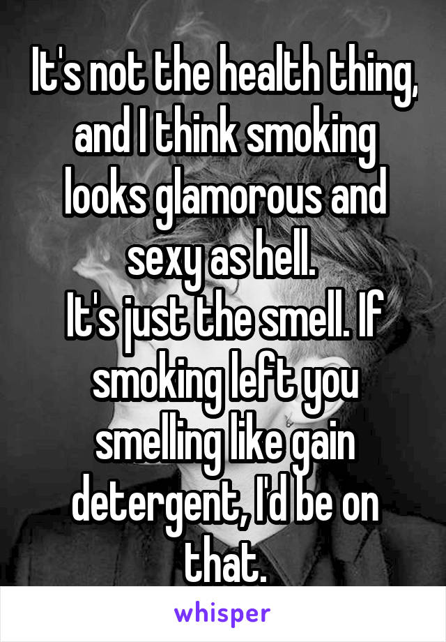 It's not the health thing, and I think smoking looks glamorous and sexy as hell. 
It's just the smell. If smoking left you smelling like gain detergent, I'd be on that.