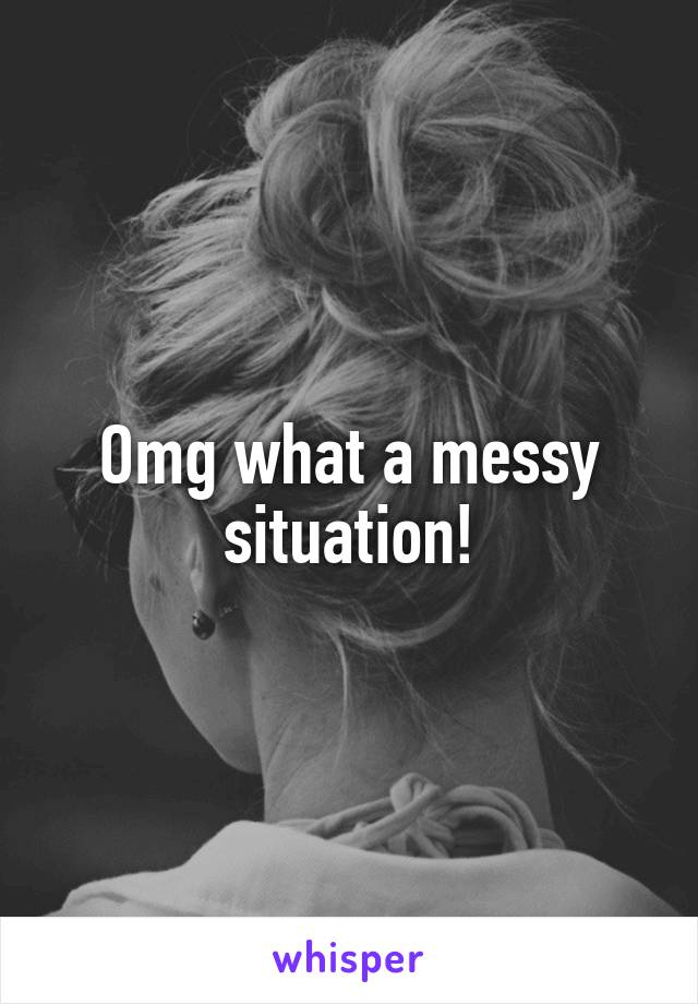 Omg what a messy situation!