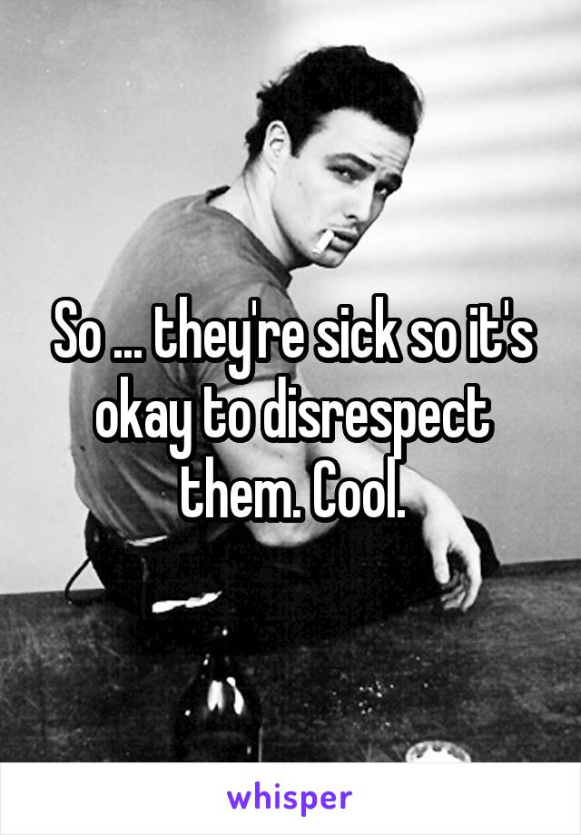 So ... they're sick so it's okay to disrespect them. Cool.