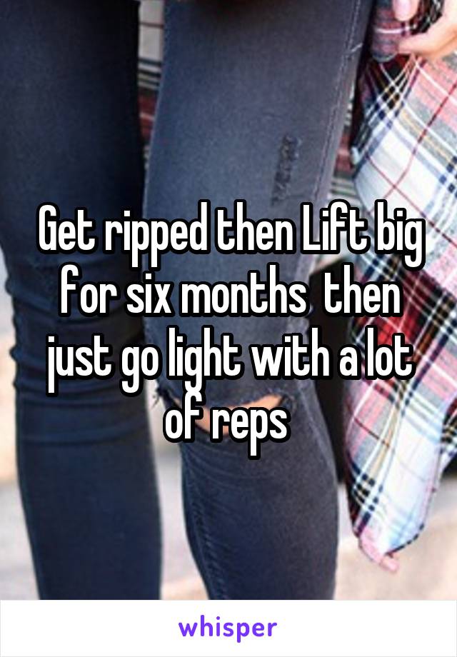 Get ripped then Lift big for six months  then just go light with a lot of reps 