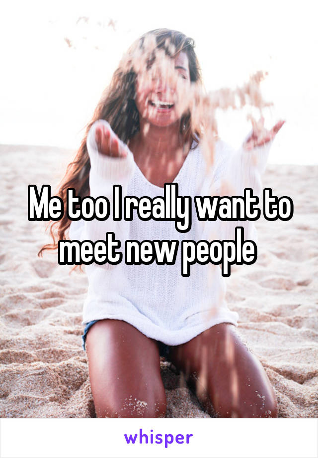 Me too I really want to meet new people 