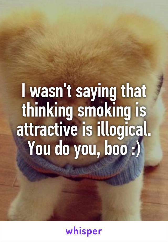 I wasn't saying that thinking smoking is attractive is illogical.
You do you, boo :)