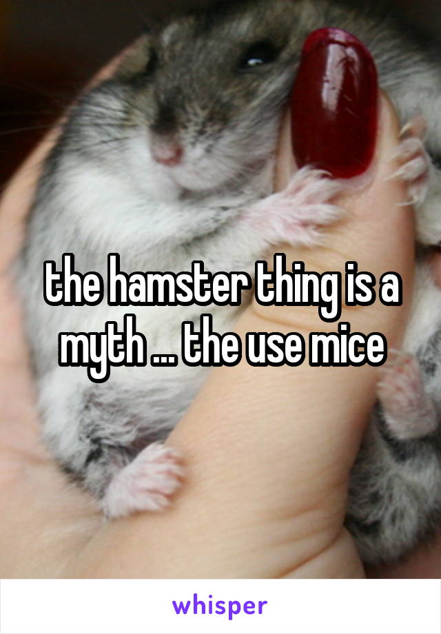 the hamster thing is a myth ... the use mice