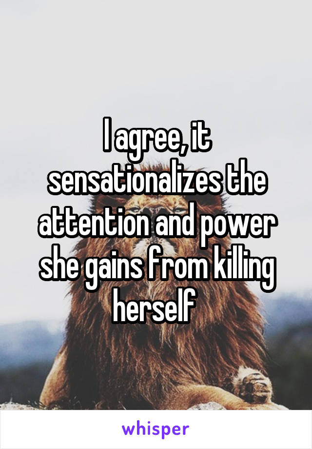 I agree, it sensationalizes the attention and power she gains from killing herself 