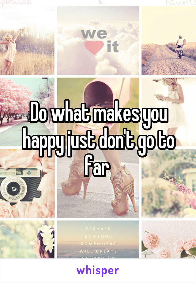 Do what makes you happy just don't go to far 
