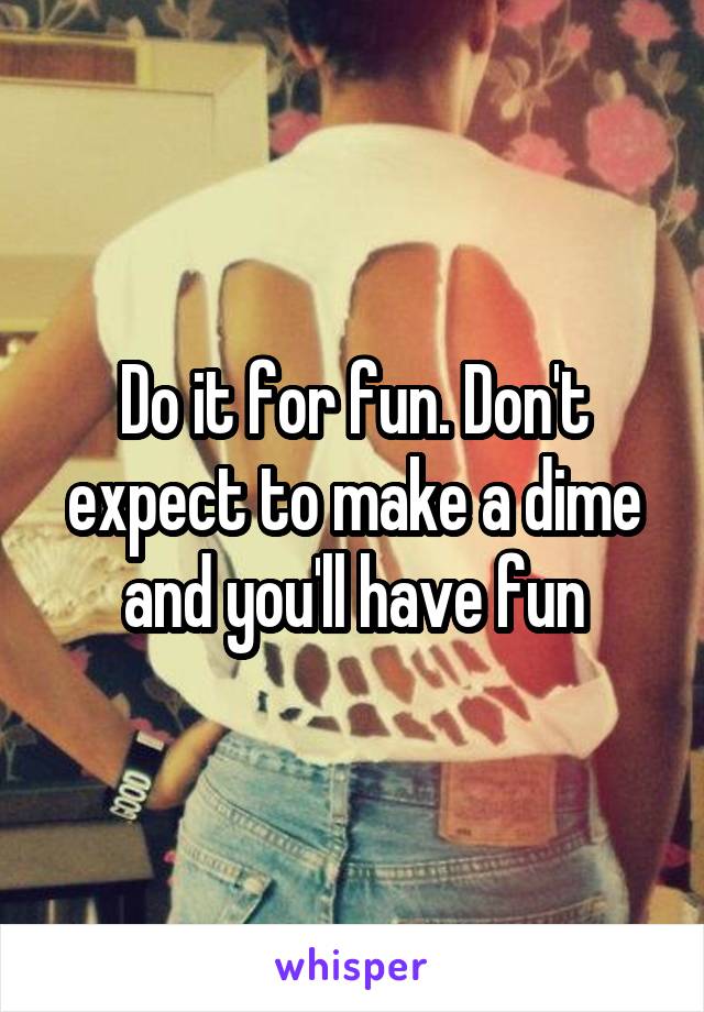 Do it for fun. Don't expect to make a dime and you'll have fun