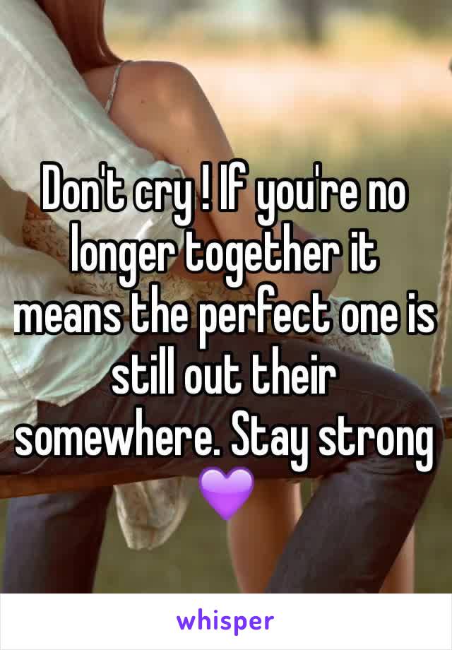 Don't cry ! If you're no longer together it means the perfect one is still out their somewhere. Stay strong 💜