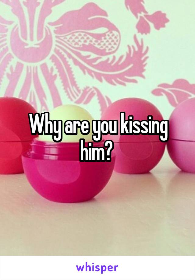 Why are you kissing him? 