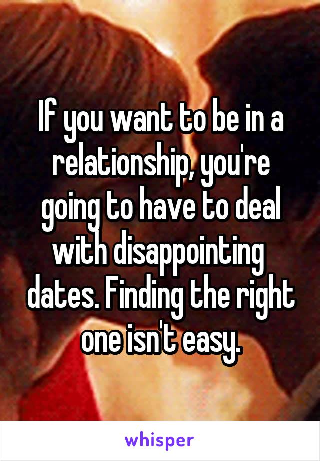 If you want to be in a relationship, you're going to have to deal with disappointing  dates. Finding the right one isn't easy.