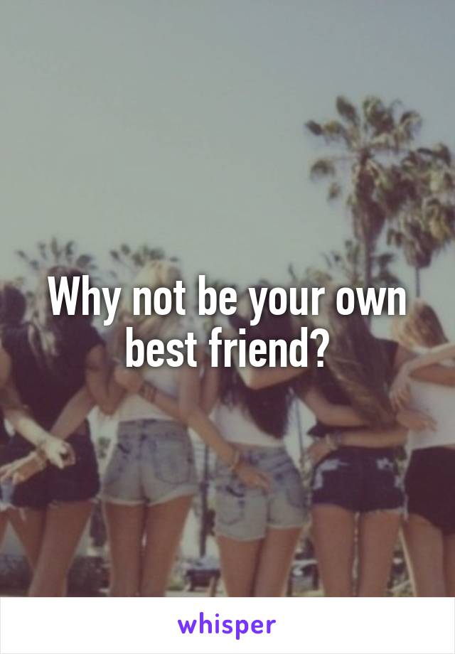 Why not be your own best friend?