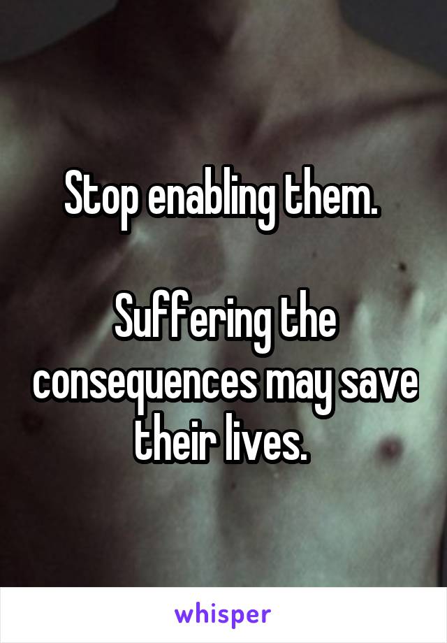 Stop enabling them. 

Suffering the consequences may save their lives. 