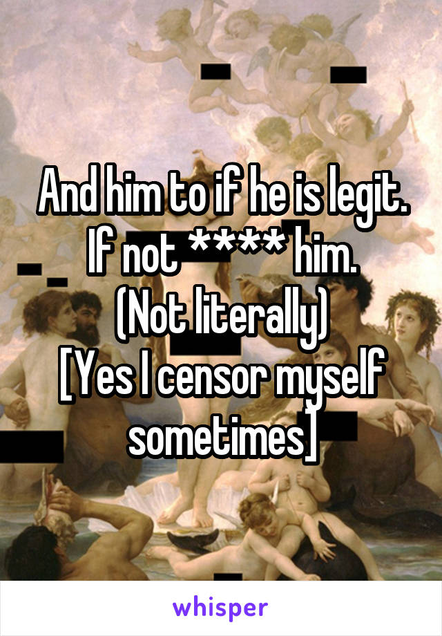 And him to if he is legit. If not **** him.
(Not literally)
[Yes I censor myself sometimes]