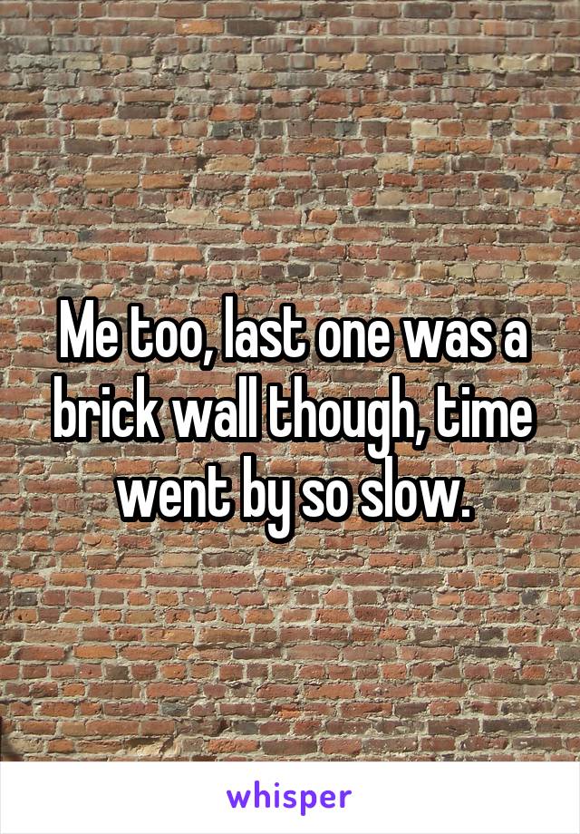Me too, last one was a brick wall though, time went by so slow.