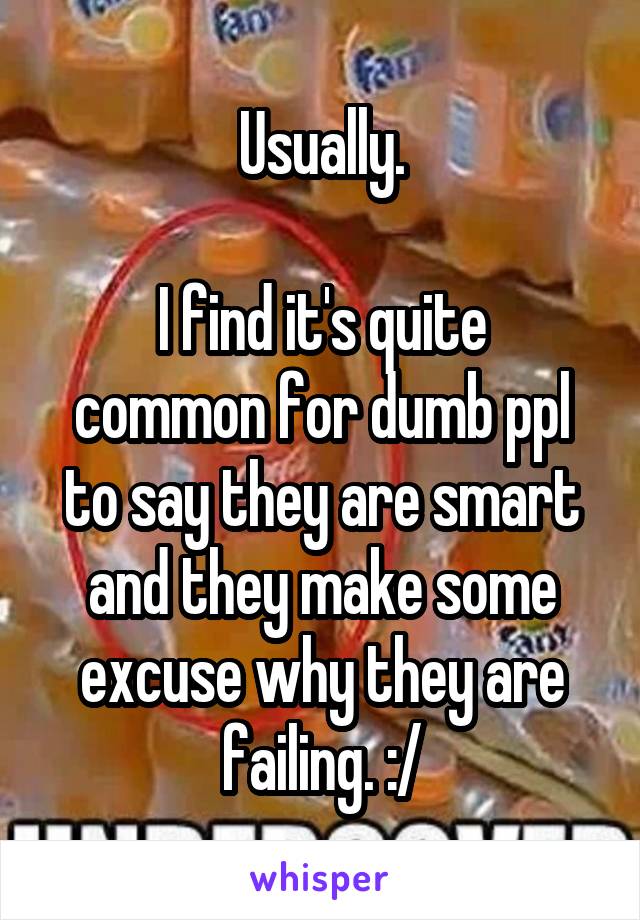 Usually.

I find it's quite common for dumb ppl to say they are smart and they make some excuse why they are failing. :/