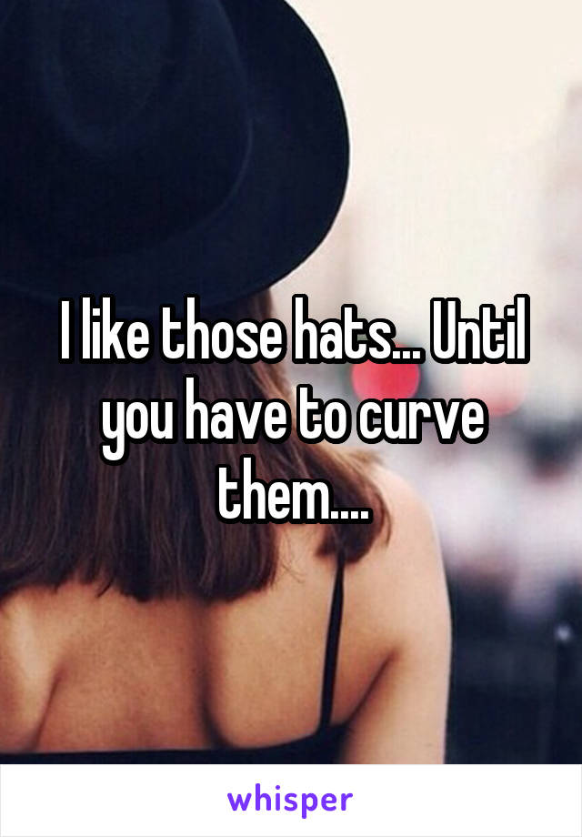 I like those hats... Until you have to curve them....