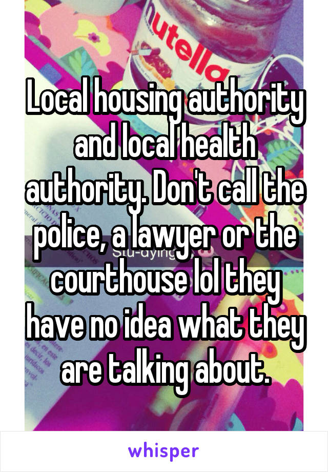 Local housing authority and local health authority. Don't call the police, a lawyer or the courthouse lol they have no idea what they are talking about.