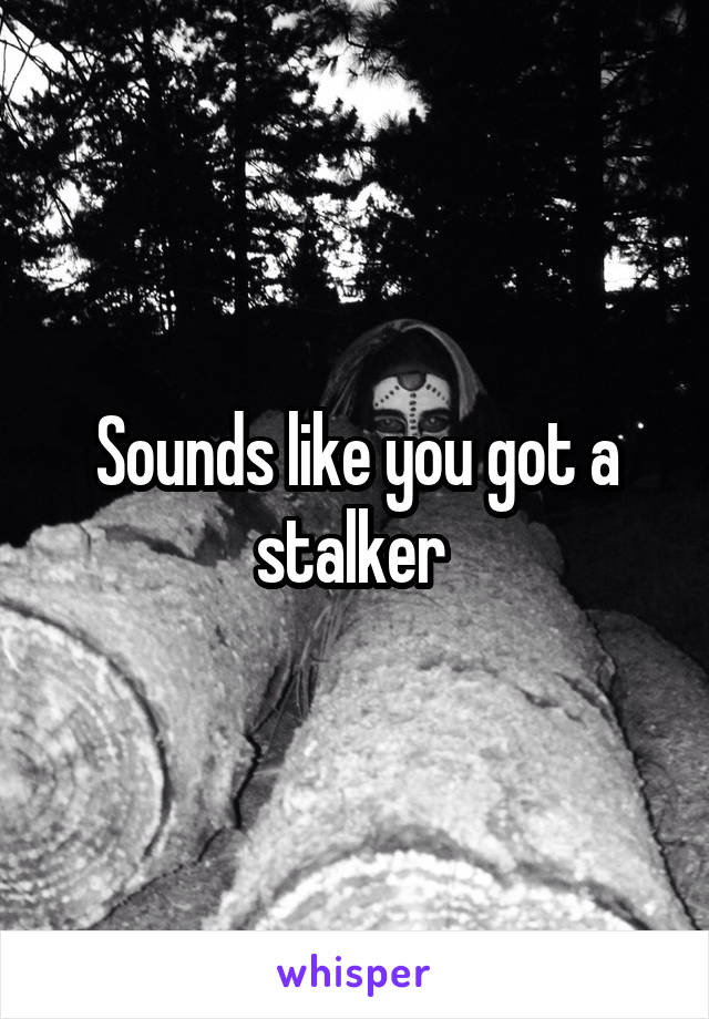 Sounds like you got a stalker 