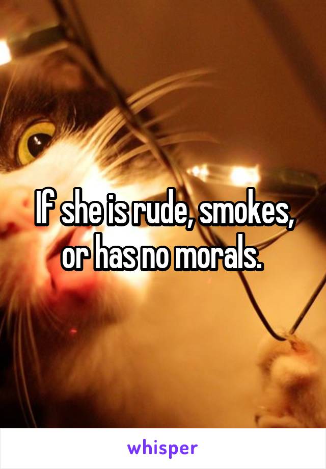 If she is rude, smokes, or has no morals. 