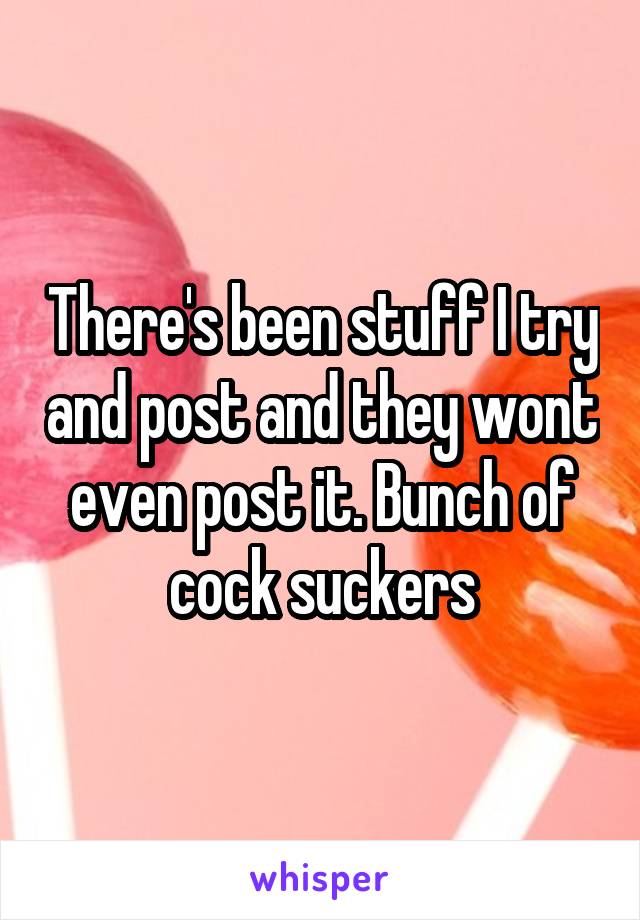 There's been stuff I try and post and they wont even post it. Bunch of cock suckers