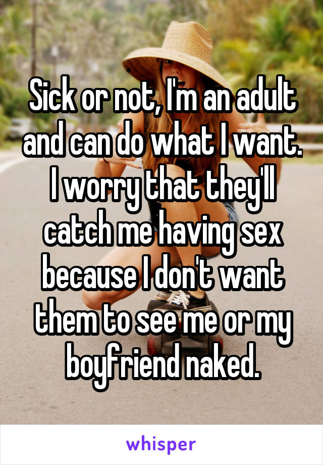 Sick or not, I'm an adult and can do what I want. I worry that they'll catch me having sex because I don't want them to see me or my boyfriend naked.