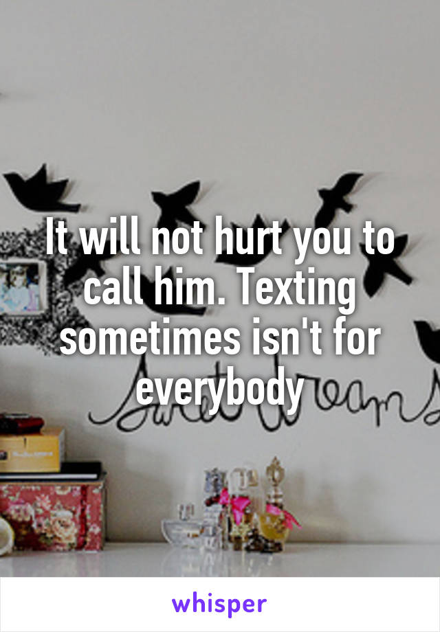 It will not hurt you to call him. Texting sometimes isn't for everybody