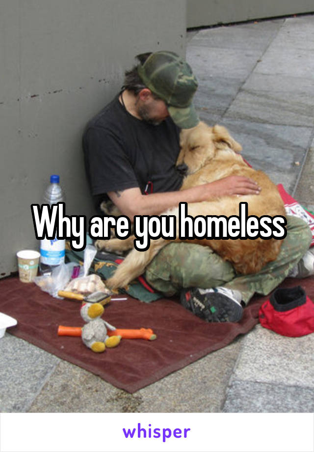 Why are you homeless