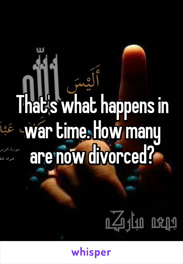 That's what happens in war time. How many are now divorced?