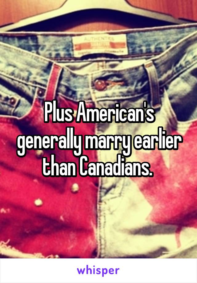Plus American's generally marry earlier than Canadians. 