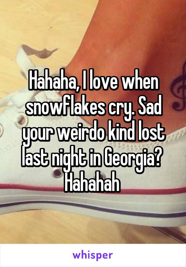 Hahaha, I love when snowflakes cry. Sad your weirdo kind lost last night in Georgia?  Hahahah 