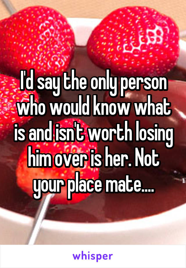 I'd say the only person who would know what is and isn't worth losing him over is her. Not your place mate....