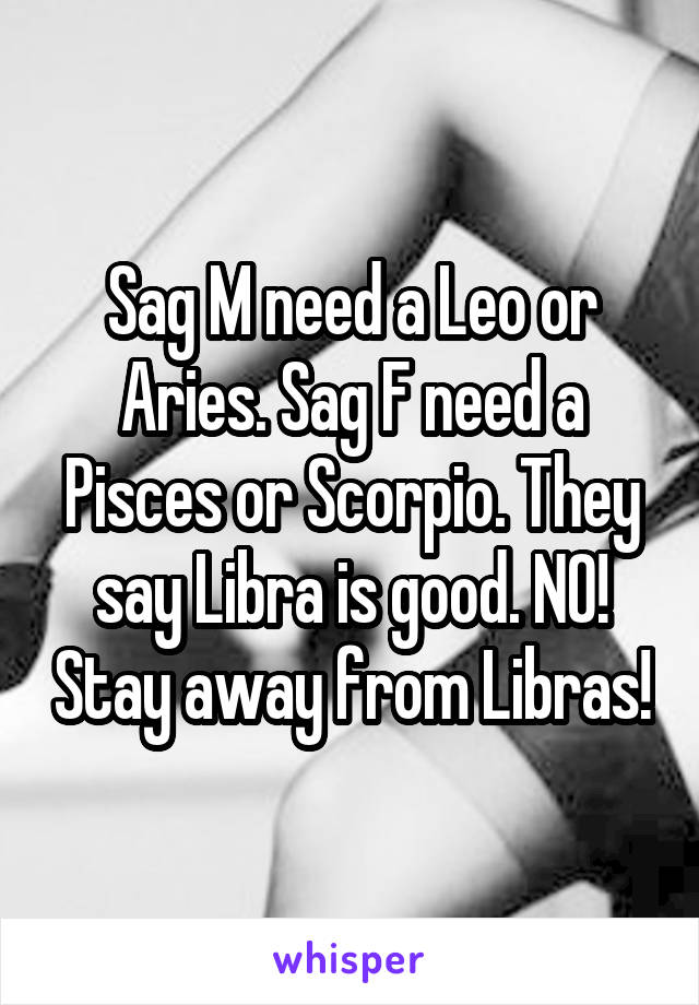 Sag M need a Leo or Aries. Sag F need a Pisces or Scorpio. They say Libra is good. NO! Stay away from Libras!