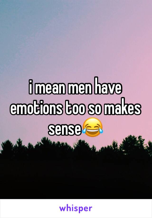i mean men have emotions too so makes sense😂