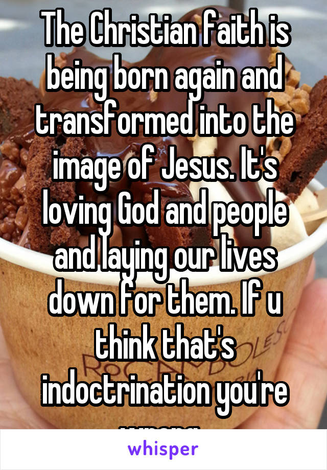 The Christian faith is being born again and transformed into the image of Jesus. It's loving God and people and laying our lives down for them. If u think that's indoctrination you're wrong. 