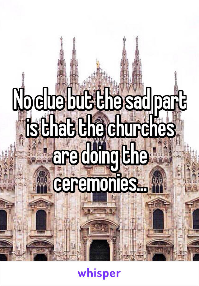 No clue but the sad part is that the churches are doing the ceremonies...