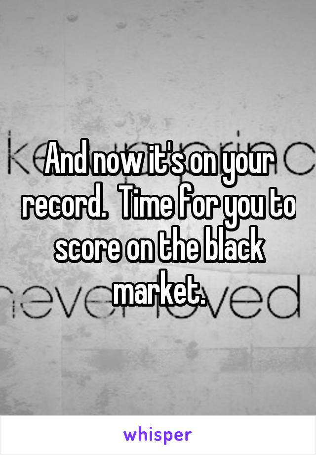 And now it's on your record.  Time for you to score on the black market.