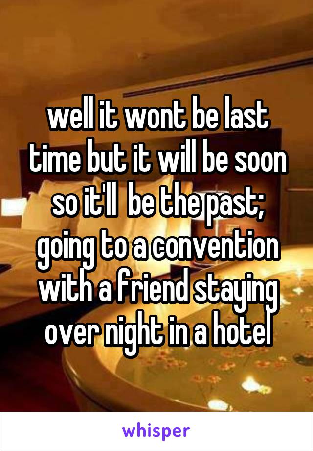 well it wont be last time but it will be soon so it'll  be the past; going to a convention with a friend staying over night in a hotel