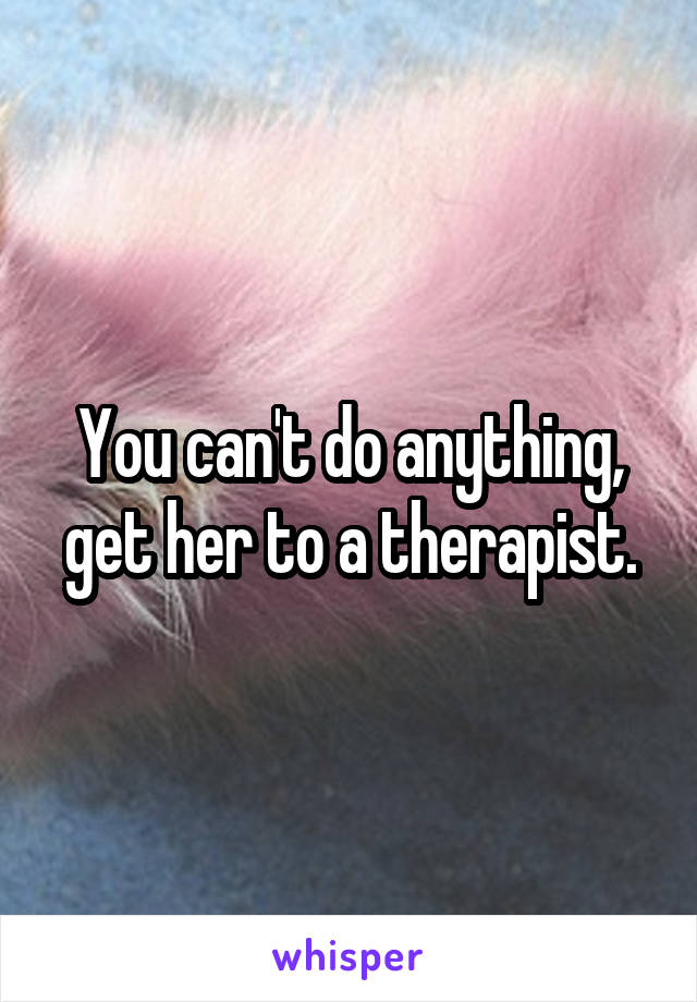 You can't do anything, get her to a therapist.