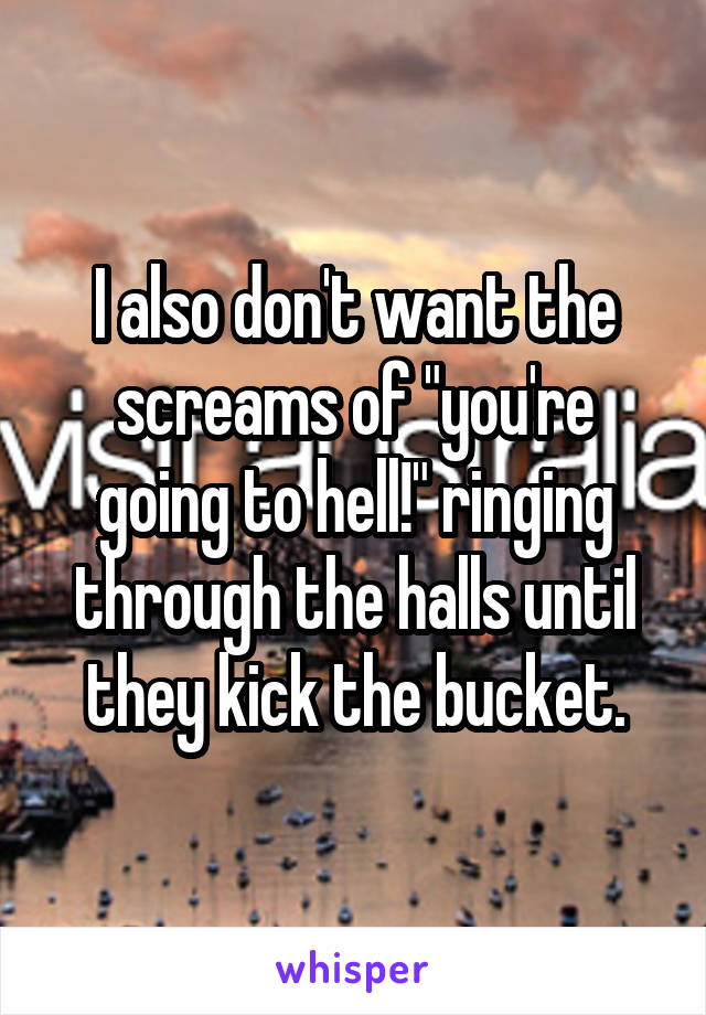 I also don't want the screams of "you're going to hell!" ringing through the halls until they kick the bucket.