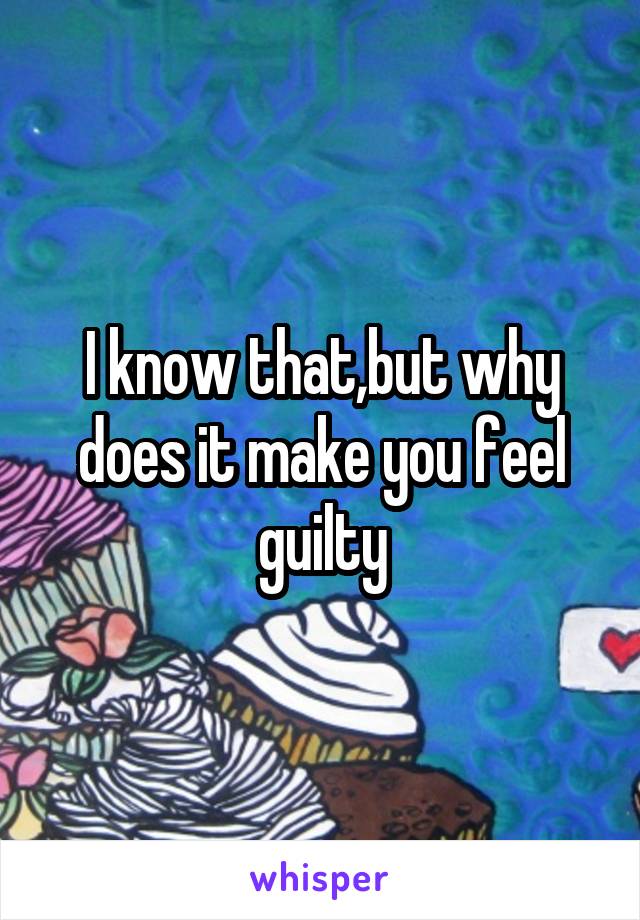 I know that,but why does it make you feel guilty