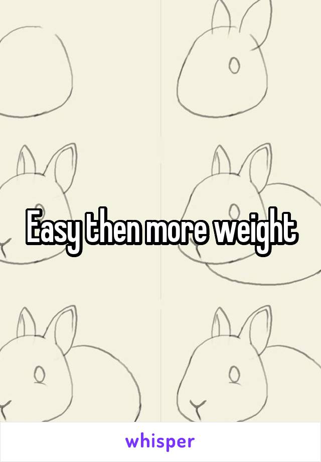 Easy then more weight