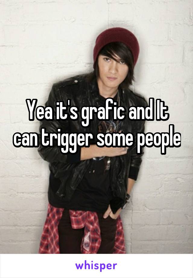 Yea it's grafic and It can trigger some people 
