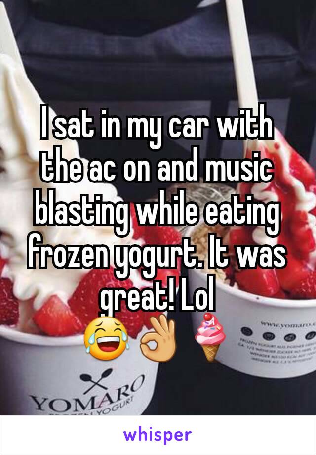 I sat in my car with the ac on and music blasting while eating frozen yogurt. It was great! Lol 😂👌🍦