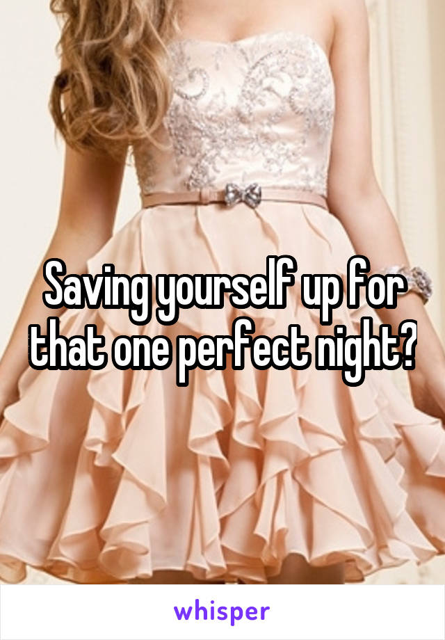 Saving yourself up for that one perfect night?