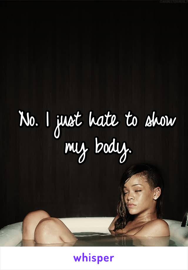 No. I just hate to show my body.